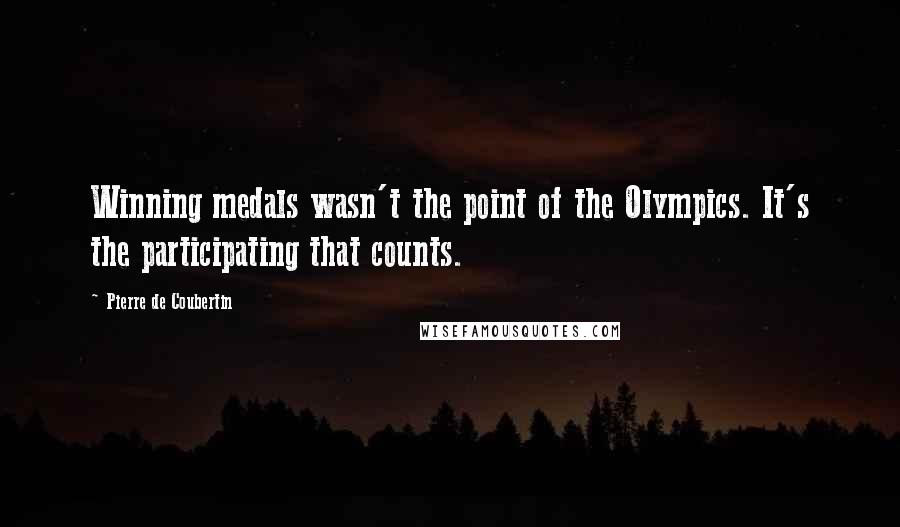 Pierre De Coubertin Quotes: Winning medals wasn't the point of the Olympics. It's the participating that counts.