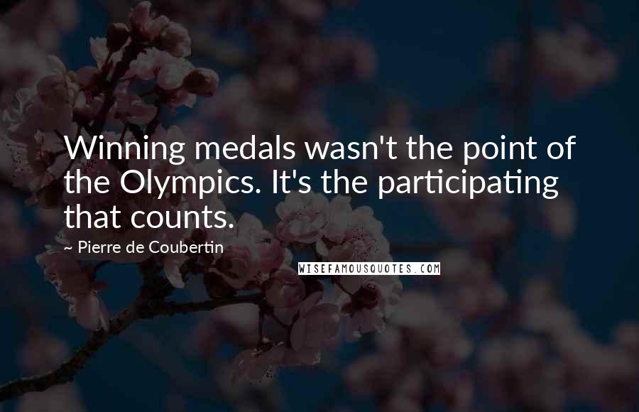 Pierre De Coubertin Quotes: Winning medals wasn't the point of the Olympics. It's the participating that counts.