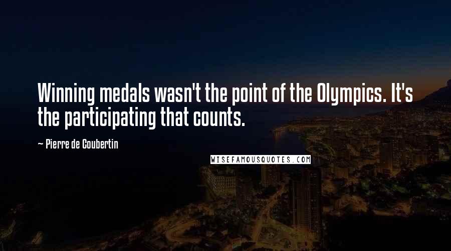 Pierre De Coubertin Quotes: Winning medals wasn't the point of the Olympics. It's the participating that counts.