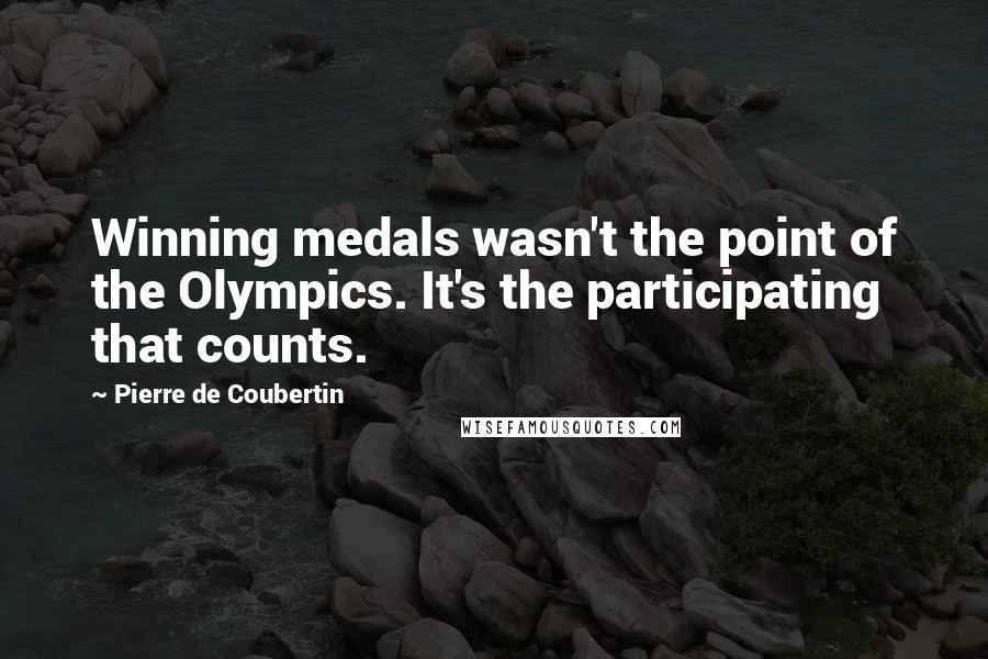 Pierre De Coubertin Quotes: Winning medals wasn't the point of the Olympics. It's the participating that counts.