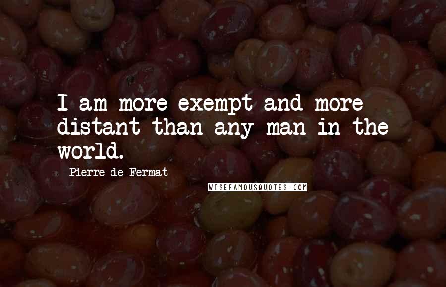 Pierre De Fermat Quotes: I am more exempt and more distant than any man in the world.