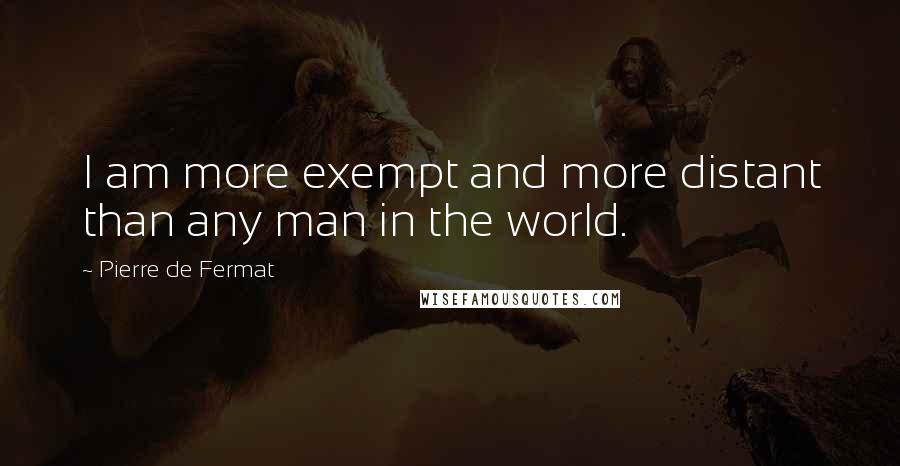 Pierre De Fermat Quotes: I am more exempt and more distant than any man in the world.