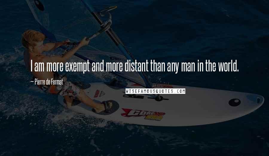 Pierre De Fermat Quotes: I am more exempt and more distant than any man in the world.