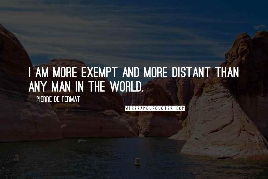 Pierre De Fermat Quotes: I am more exempt and more distant than any man in the world.