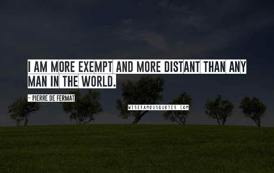 Pierre De Fermat Quotes: I am more exempt and more distant than any man in the world.