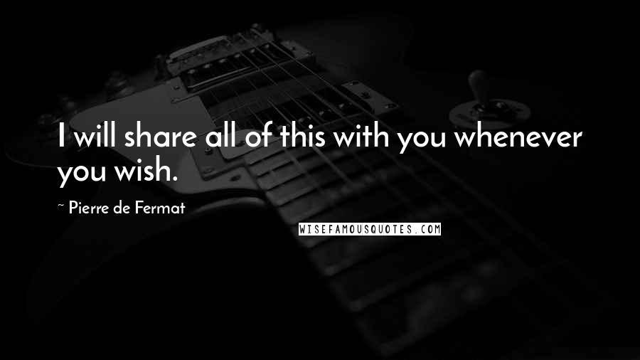 Pierre De Fermat Quotes: I will share all of this with you whenever you wish.