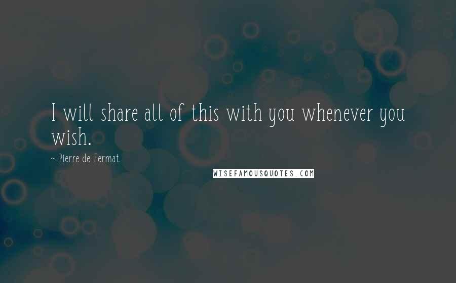 Pierre De Fermat Quotes: I will share all of this with you whenever you wish.