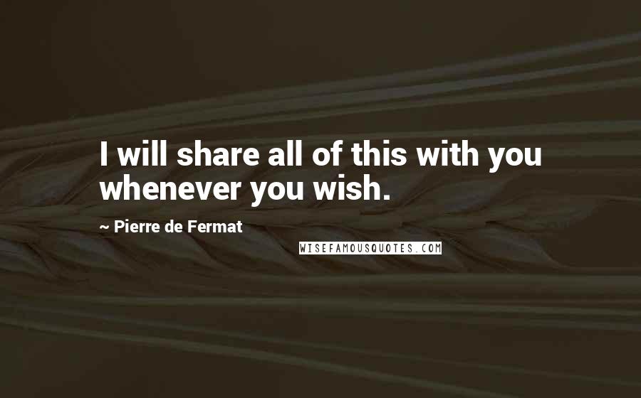 Pierre De Fermat Quotes: I will share all of this with you whenever you wish.
