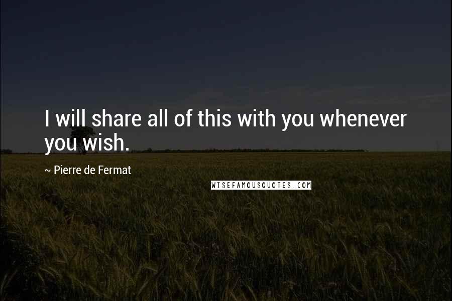 Pierre De Fermat Quotes: I will share all of this with you whenever you wish.