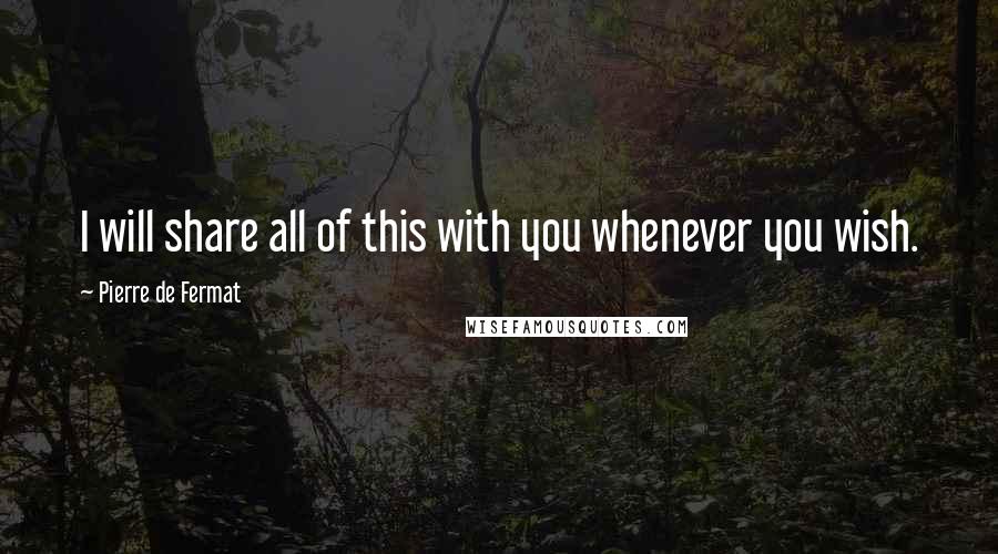 Pierre De Fermat Quotes: I will share all of this with you whenever you wish.