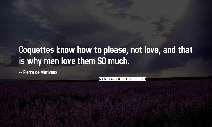 Pierre De Marivaux Quotes: Coquettes know how to please, not love, and that is why men love them SO much.