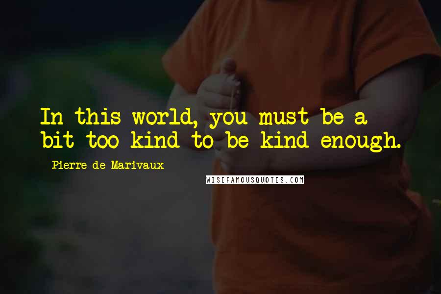 Pierre De Marivaux Quotes: In this world, you must be a bit too kind to be kind enough.