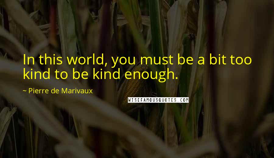 Pierre De Marivaux Quotes: In this world, you must be a bit too kind to be kind enough.