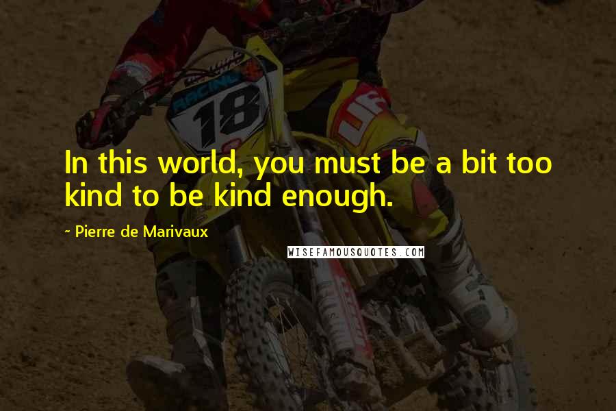 Pierre De Marivaux Quotes: In this world, you must be a bit too kind to be kind enough.