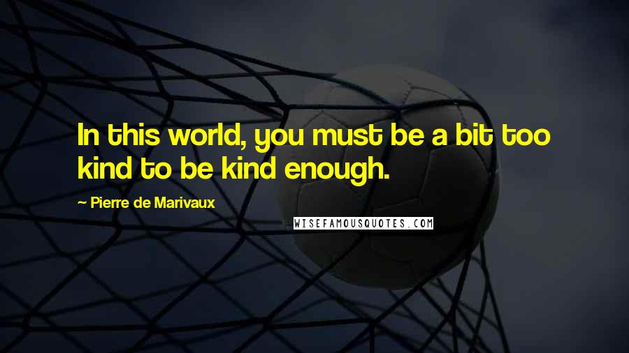 Pierre De Marivaux Quotes: In this world, you must be a bit too kind to be kind enough.