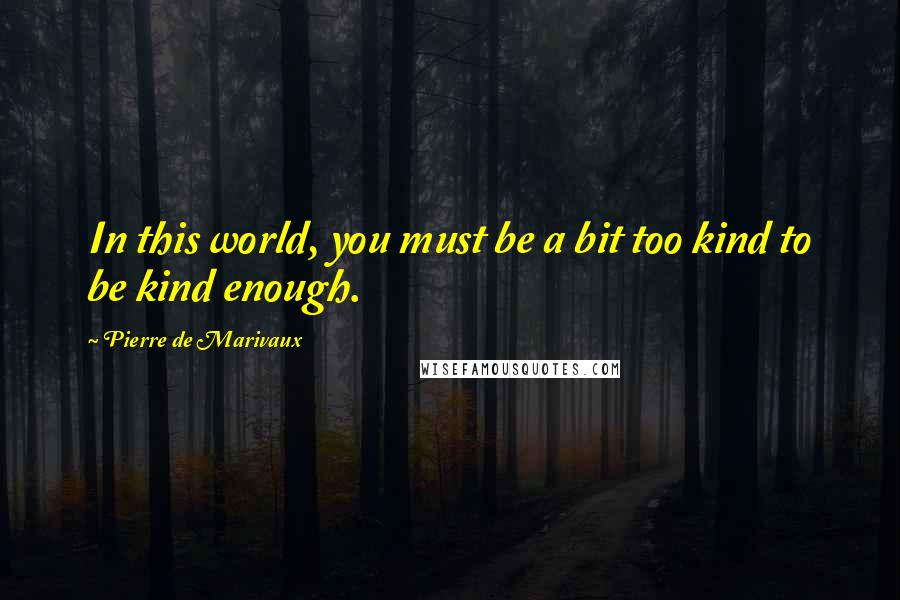 Pierre De Marivaux Quotes: In this world, you must be a bit too kind to be kind enough.