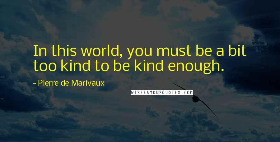 Pierre De Marivaux Quotes: In this world, you must be a bit too kind to be kind enough.