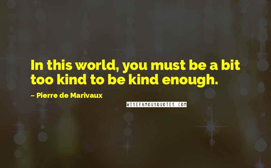 Pierre De Marivaux Quotes: In this world, you must be a bit too kind to be kind enough.