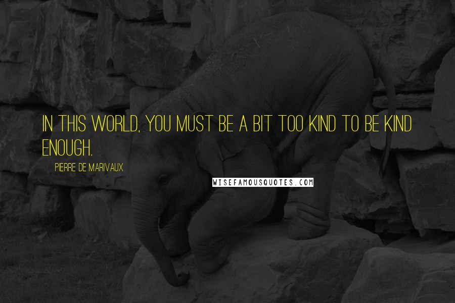 Pierre De Marivaux Quotes: In this world, you must be a bit too kind to be kind enough.