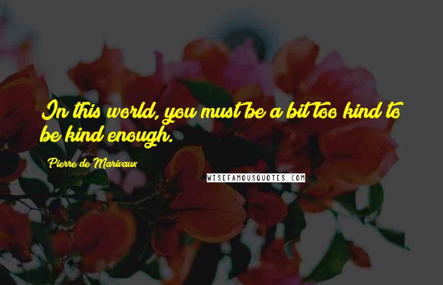 Pierre De Marivaux Quotes: In this world, you must be a bit too kind to be kind enough.