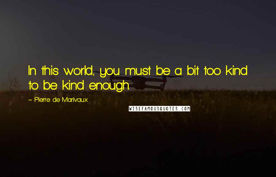 Pierre De Marivaux Quotes: In this world, you must be a bit too kind to be kind enough.