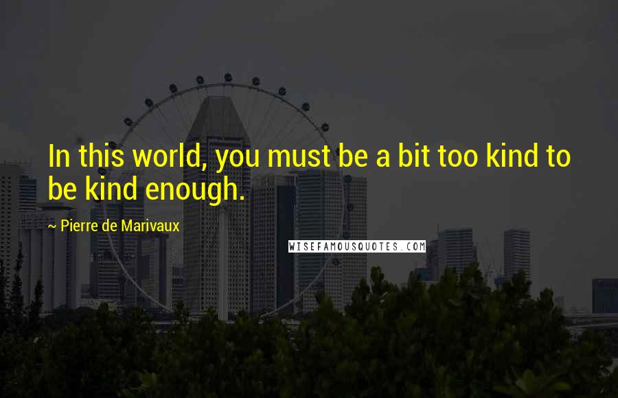 Pierre De Marivaux Quotes: In this world, you must be a bit too kind to be kind enough.