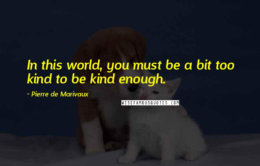 Pierre De Marivaux Quotes: In this world, you must be a bit too kind to be kind enough.