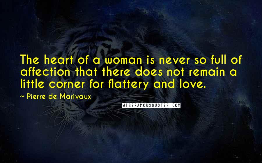 Pierre De Marivaux Quotes: The heart of a woman is never so full of affection that there does not remain a little corner for flattery and love.