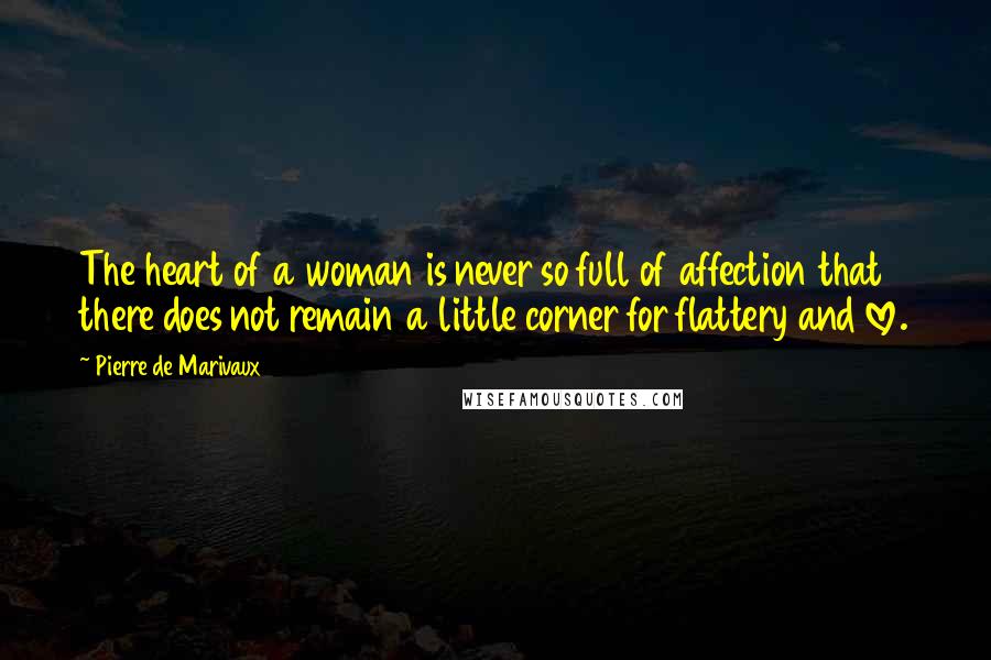 Pierre De Marivaux Quotes: The heart of a woman is never so full of affection that there does not remain a little corner for flattery and love.