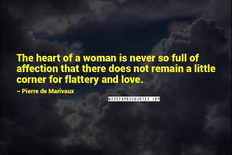 Pierre De Marivaux Quotes: The heart of a woman is never so full of affection that there does not remain a little corner for flattery and love.