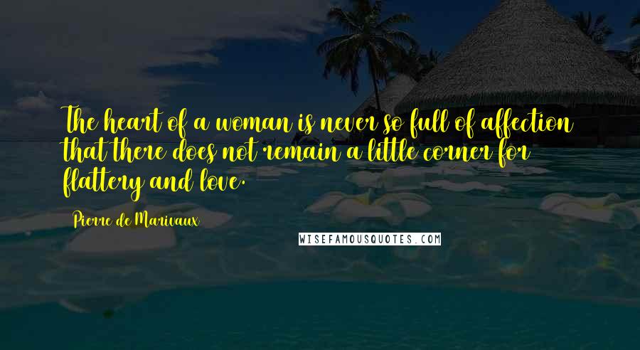 Pierre De Marivaux Quotes: The heart of a woman is never so full of affection that there does not remain a little corner for flattery and love.