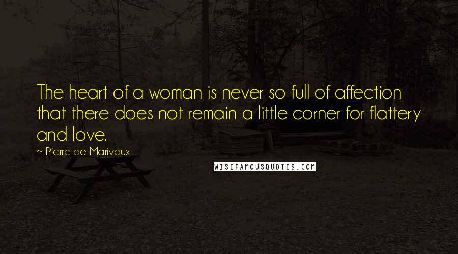 Pierre De Marivaux Quotes: The heart of a woman is never so full of affection that there does not remain a little corner for flattery and love.