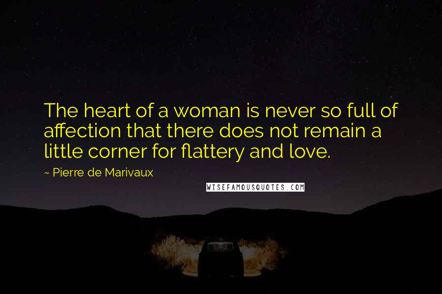 Pierre De Marivaux Quotes: The heart of a woman is never so full of affection that there does not remain a little corner for flattery and love.