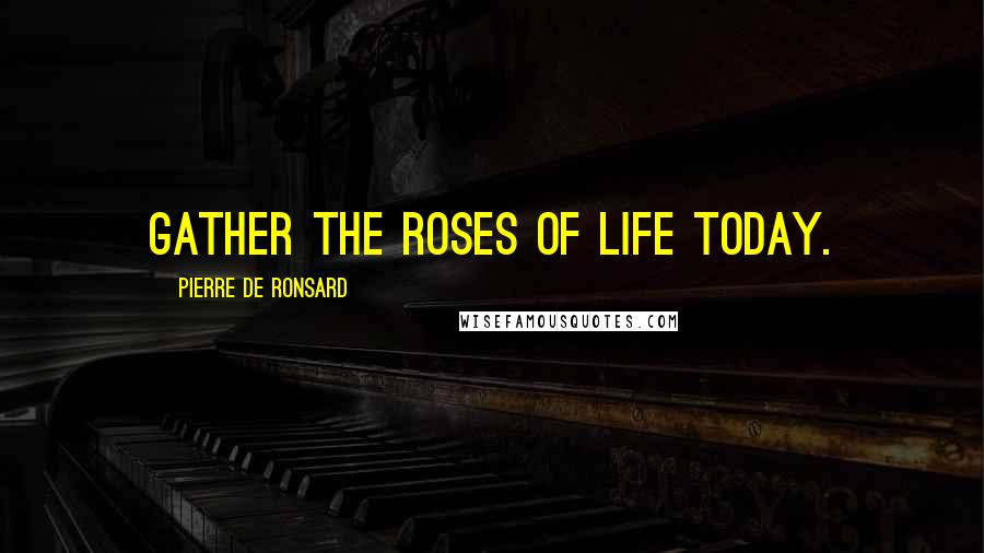 Pierre De Ronsard Quotes: Gather the roses of life today.