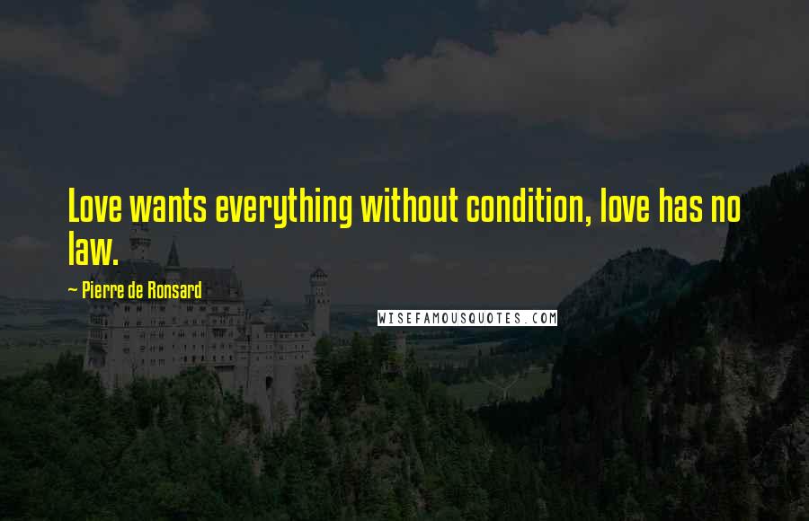 Pierre De Ronsard Quotes: Love wants everything without condition, love has no law.