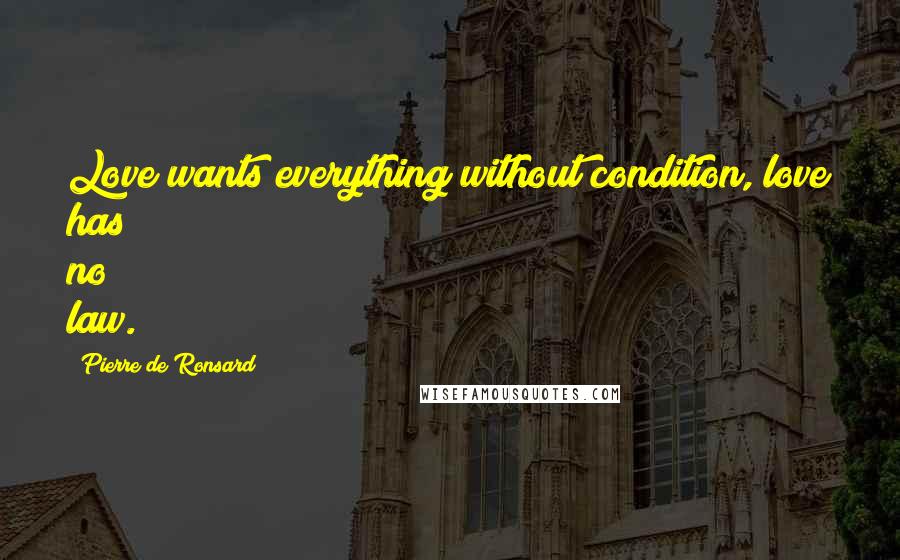 Pierre De Ronsard Quotes: Love wants everything without condition, love has no law.