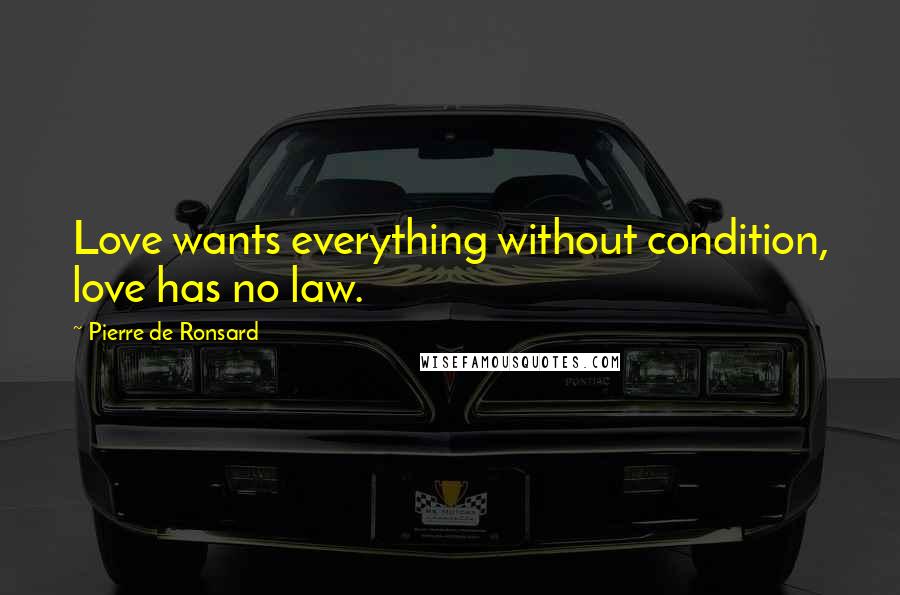 Pierre De Ronsard Quotes: Love wants everything without condition, love has no law.