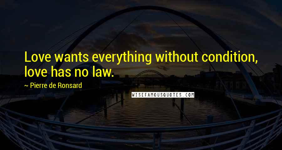 Pierre De Ronsard Quotes: Love wants everything without condition, love has no law.