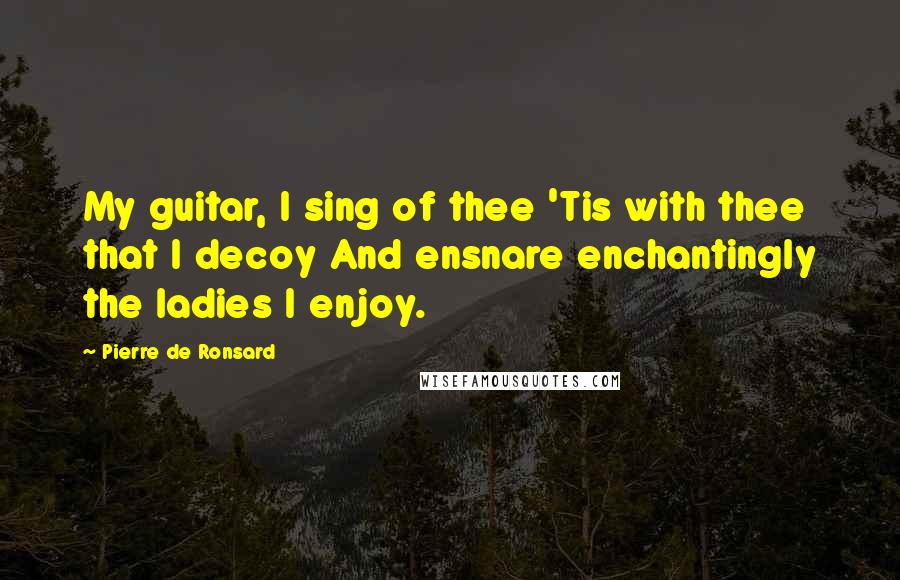 Pierre De Ronsard Quotes: My guitar, I sing of thee 'Tis with thee that I decoy And ensnare enchantingly the ladies I enjoy.