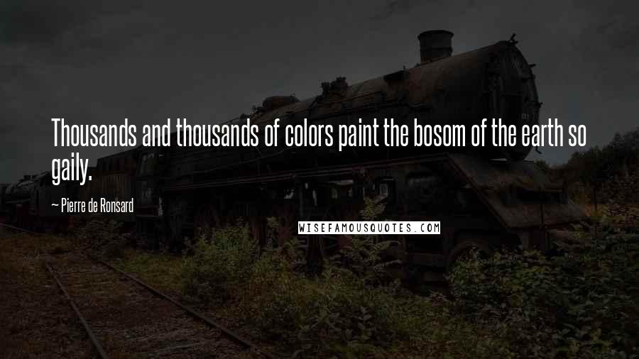 Pierre De Ronsard Quotes: Thousands and thousands of colors paint the bosom of the earth so gaily.