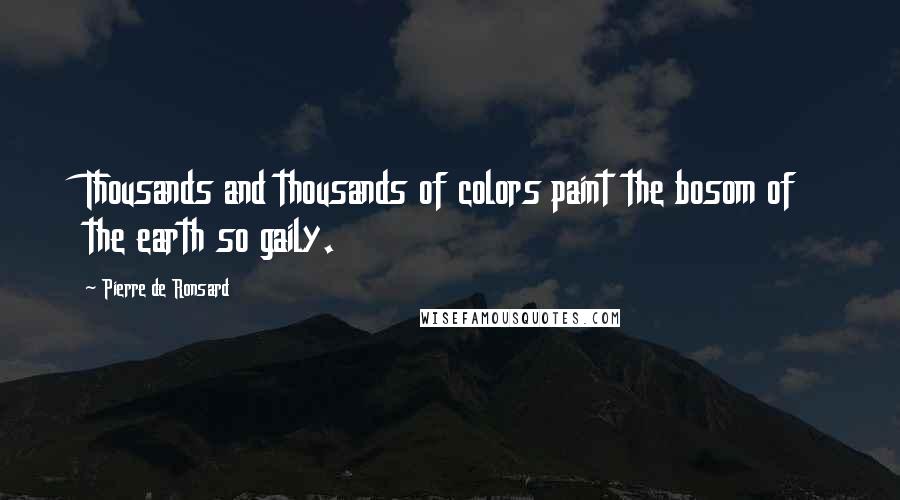 Pierre De Ronsard Quotes: Thousands and thousands of colors paint the bosom of the earth so gaily.