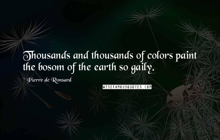 Pierre De Ronsard Quotes: Thousands and thousands of colors paint the bosom of the earth so gaily.