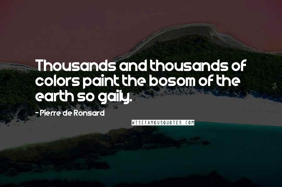 Pierre De Ronsard Quotes: Thousands and thousands of colors paint the bosom of the earth so gaily.