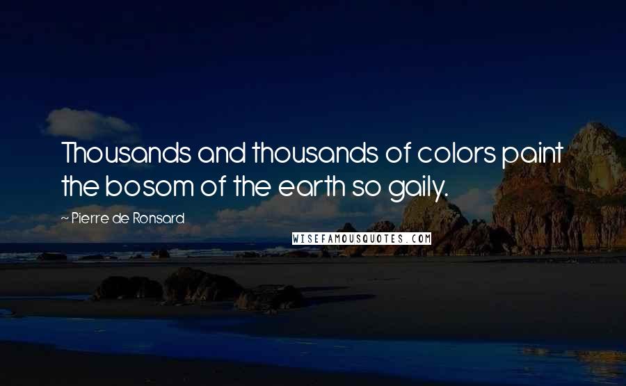 Pierre De Ronsard Quotes: Thousands and thousands of colors paint the bosom of the earth so gaily.