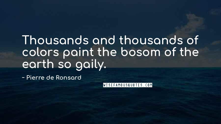 Pierre De Ronsard Quotes: Thousands and thousands of colors paint the bosom of the earth so gaily.
