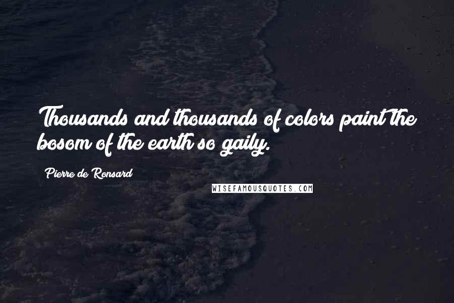 Pierre De Ronsard Quotes: Thousands and thousands of colors paint the bosom of the earth so gaily.
