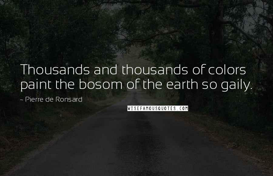 Pierre De Ronsard Quotes: Thousands and thousands of colors paint the bosom of the earth so gaily.