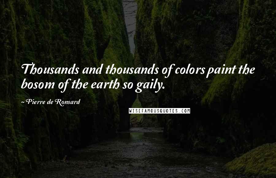 Pierre De Ronsard Quotes: Thousands and thousands of colors paint the bosom of the earth so gaily.