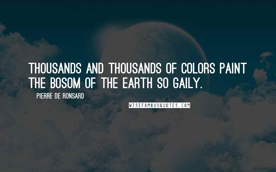 Pierre De Ronsard Quotes: Thousands and thousands of colors paint the bosom of the earth so gaily.