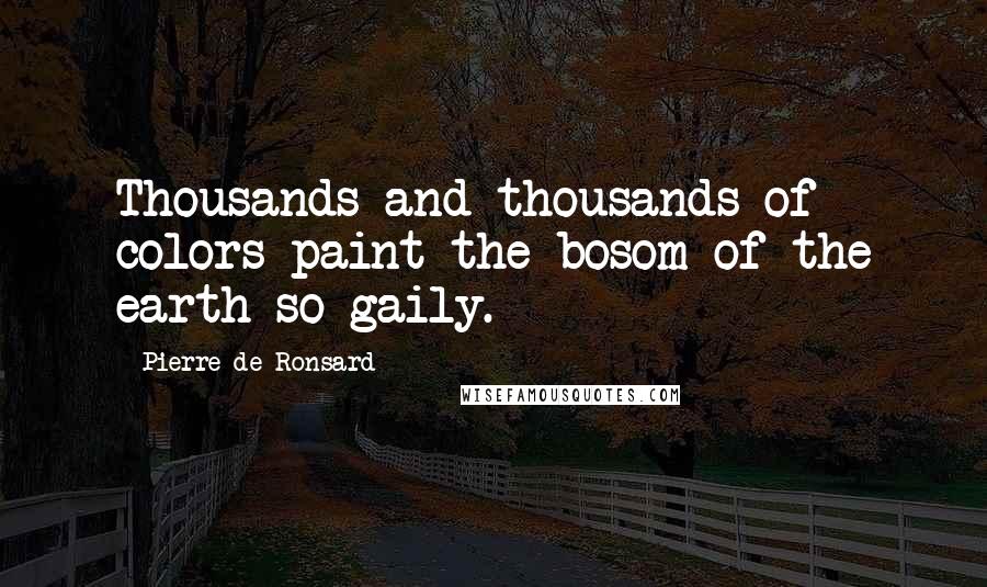 Pierre De Ronsard Quotes: Thousands and thousands of colors paint the bosom of the earth so gaily.